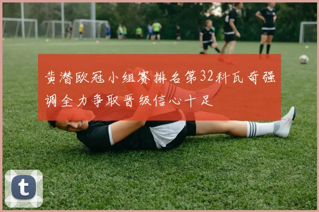 黄潜欧冠小组赛排名第32科瓦奇强调全力争取晋级信心十足
