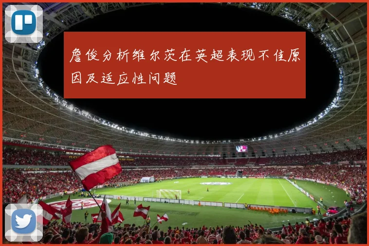 詹俊分析维尔茨在英超表现不佳原因及适应性问题