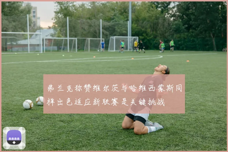 弗兰克称赞维尔茨与哈维西蒙斯同样出色适应新联赛是关键挑战