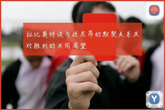 拉比奥特谈与迈尼昂的默契关系及对胜利的共同渴望