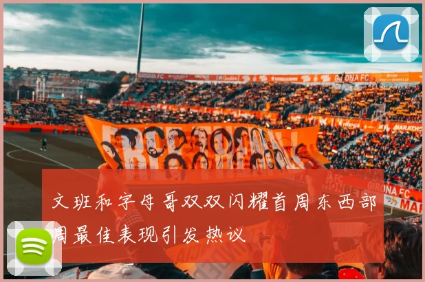 文班和字母哥双双闪耀首周东西部周最佳表现引发热议