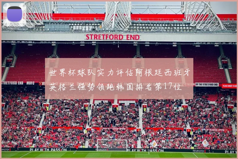 世界杯球队实力评估阿根廷西班牙英格兰强势领跑韩国排名第17位