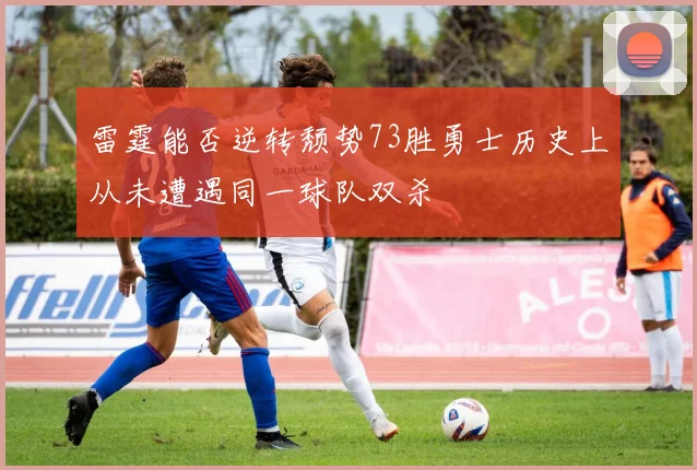 雷霆能否逆转颓势73胜勇士历史上从未遭遇同一球队双杀
