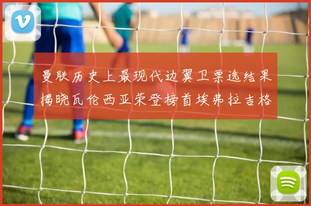 曼联历史上最现代边翼卫票选结果揭晓瓦伦西亚荣登榜首埃弗拉吉格斯紧随其后