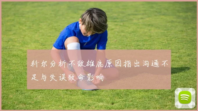 科尔分析不敌雄鹿原因指出沟通不足与失误致命影响