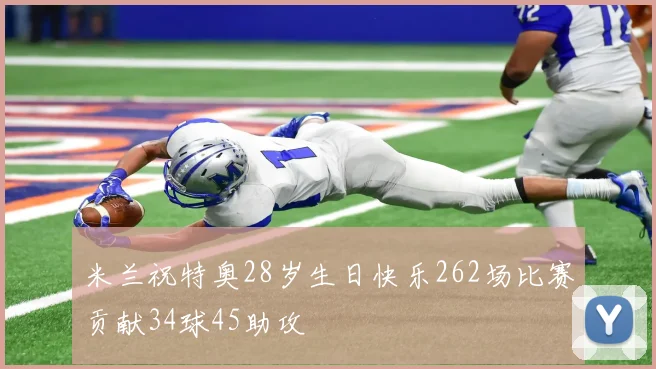 米兰祝特奥28岁生日快乐262场比赛贡献34球45助攻