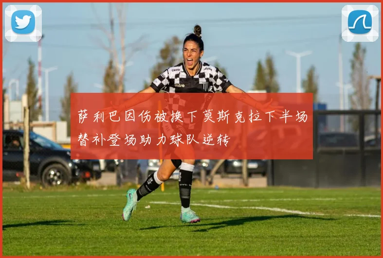 萨利巴因伤被换下莫斯克拉下半场替补登场助力球队逆转