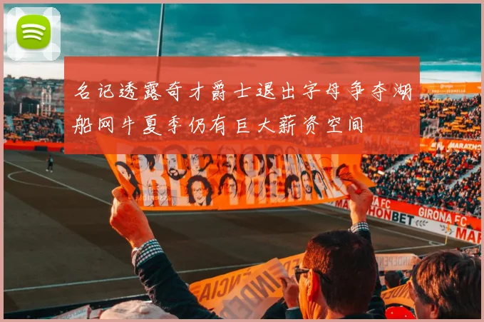 名记透露奇才爵士退出字母争夺湖船网牛夏季仍有巨大薪资空间