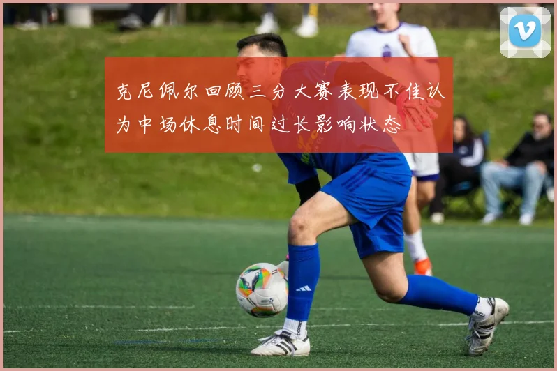 克尼佩尔回顾三分大赛表现不佳认为中场休息时间过长影响状态