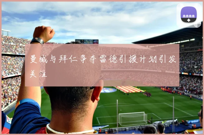 曼城与拜仁争夺雷德引援计划引发关注