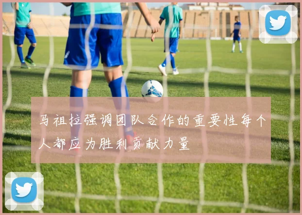 马祖拉强调团队合作的重要性每个人都应为胜利贡献力量