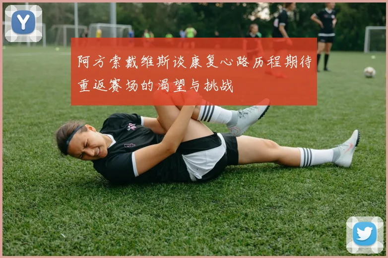 阿方索戴维斯谈康复心路历程期待重返赛场的渴望与挑战