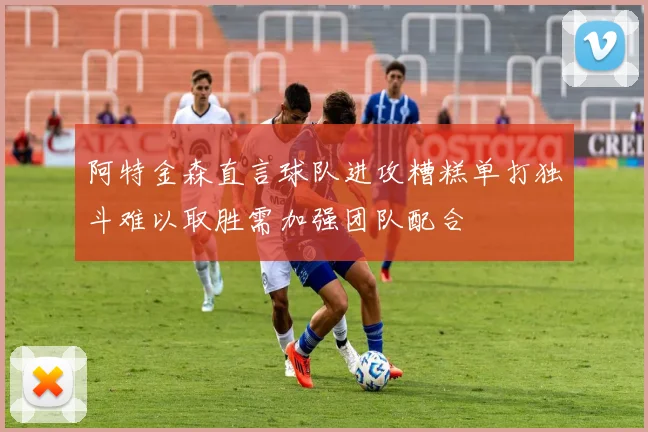 阿特金森直言球队进攻糟糕单打独斗难以取胜需加强团队配合