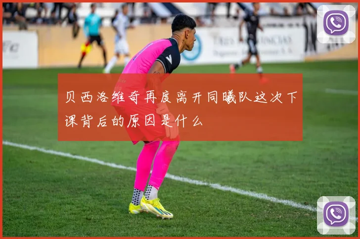 贝西洛维奇再度离开同曦队这次下课背后的原因是什么