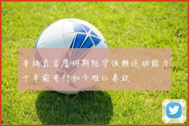 夸梅直言詹姆斯防守依赖运动能力十年前可行如今难以奏效