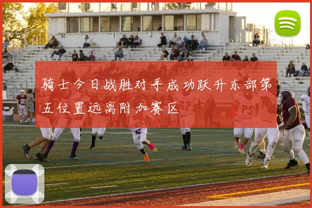 骑士今日战胜对手成功跃升东部第五位置远离附加赛区