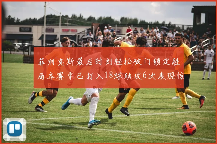 菲利克斯最后时刻轻松破门锁定胜局本赛季已打入18球助攻6次表现惊艳