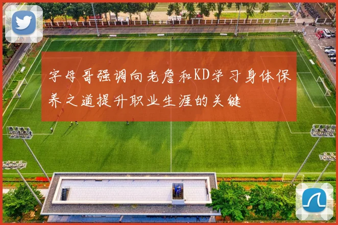 字母哥强调向老詹和KD学习身体保养之道提升职业生涯的关键