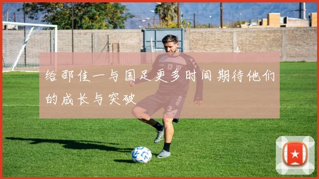 给邵佳一与国足更多时间期待他们的成长与突破
