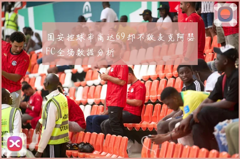 国安控球率高达69却不敌麦克阿瑟FC全场数据分析