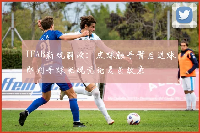 IFAB新规解读：皮球触手臂后进球即判手球犯规无论是否故意